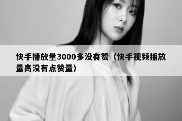 快手播放量3000多没有赞（快手视频播放量高没有点赞量） 第1张