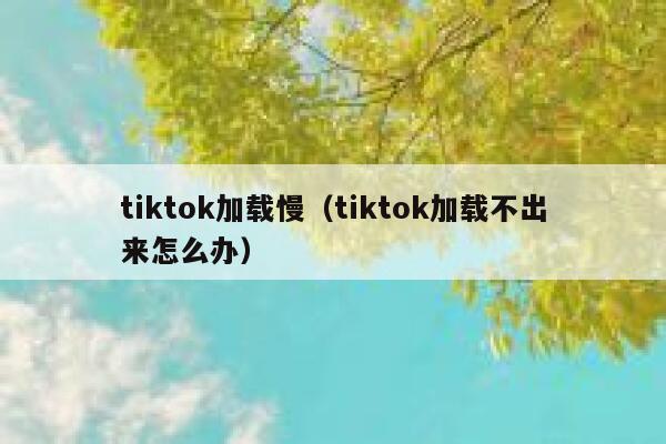 tiktok加载慢（tiktok加载不出来怎么办） 第1张