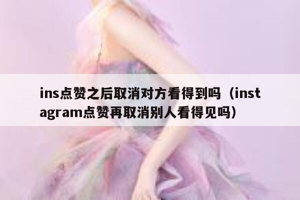 ins点赞之后取消对方看得到吗（instagram点赞再取消别人看得见吗） 第1张