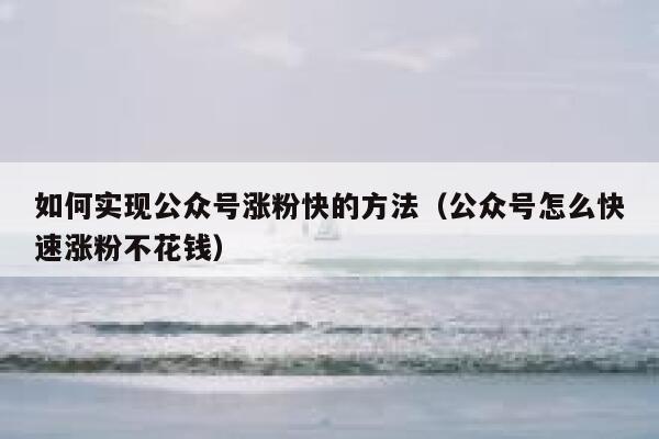 如何实现公众号涨粉快的方法（公众号怎么快速涨粉不花钱） 第1张