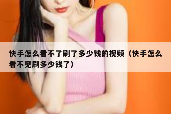 快手怎么看不了刷了多少钱的视频（快手怎么看不见刷多少钱了） 第1张