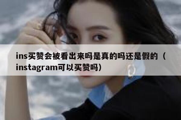 ins买赞会被看出来吗是真的吗还是假的（instagram可以买赞吗） 第1张
