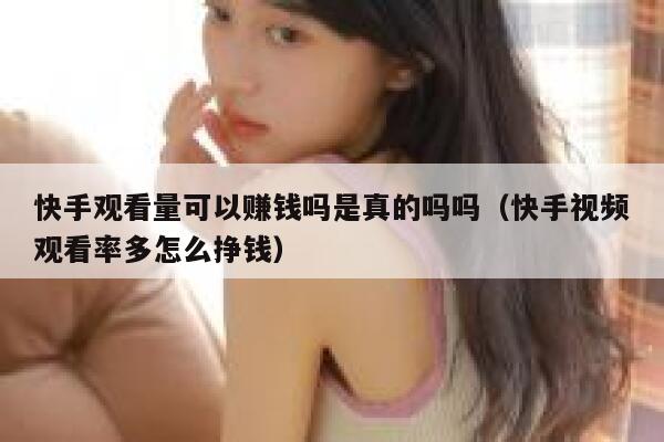 快手观看量可以赚钱吗是真的吗吗（快手视频观看率多怎么挣钱） 第1张