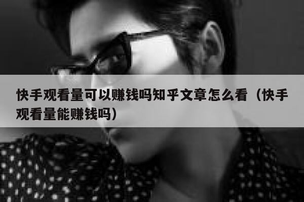 快手观看量可以赚钱吗知乎文章怎么看（快手观看量能赚钱吗） 第1张