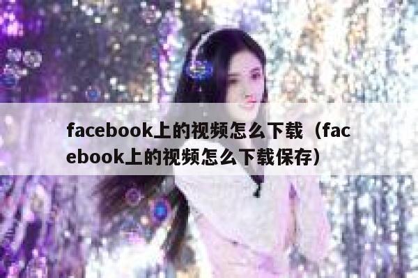 facebook上的视频怎么下载（facebook上的视频怎么下载保存） 第1张