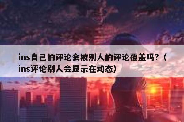 ins自己的评论会被别人的评论覆盖吗?（ins评论别人会显示在动态） 第1张