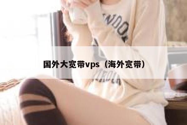 国外大宽带vps（海外宽带） 第1张
