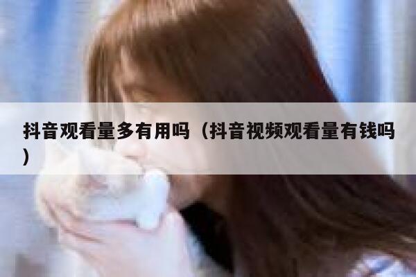 抖音观看量多有用吗（抖音视频观看量有钱吗） 第1张