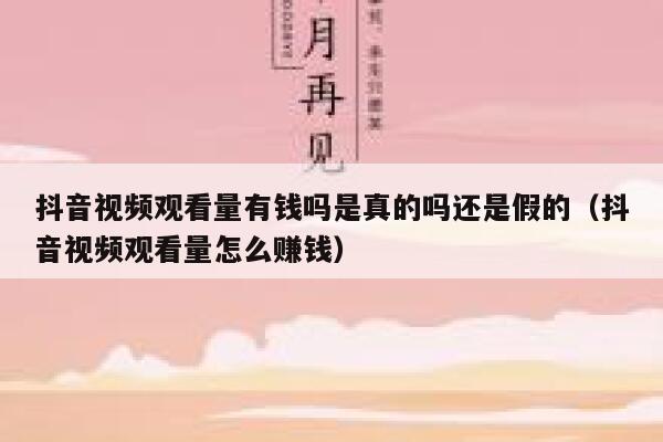 抖音视频观看量有钱吗是真的吗还是假的（抖音视频观看量怎么赚钱） 第1张