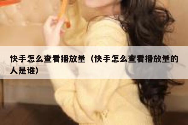 快手怎么查看播放量（快手怎么查看播放量的人是谁） 第1张