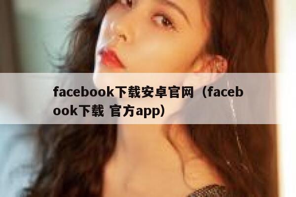 facebook下载安卓官网（facebook下载 官方app） 第1张