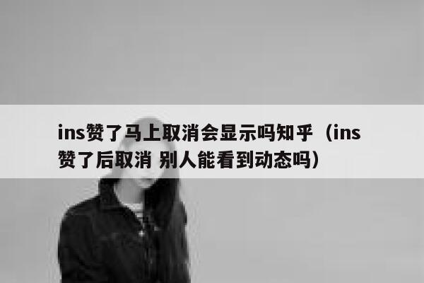 ins赞了马上取消会显示吗知乎（ins 赞了后取消 别人能看到动态吗） 第1张