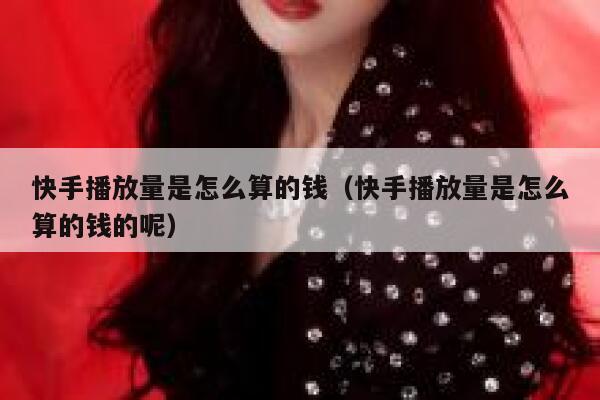 快手播放量是怎么算的钱（快手播放量是怎么算的钱的呢） 第1张