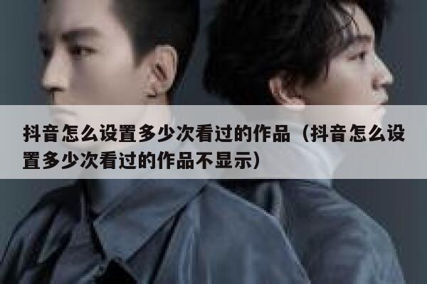 抖音怎么设置多少次看过的作品（抖音怎么设置多少次看过的作品不显示） 第1张