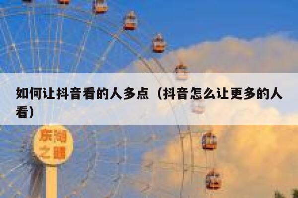 如何让抖音看的人多点（抖音怎么让更多的人看） 第1张