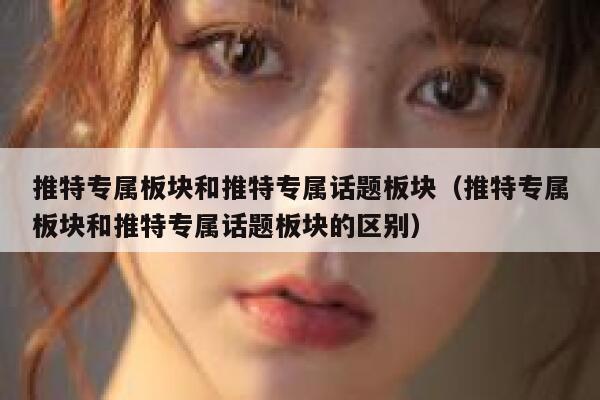 推特专属板块和推特专属话题板块（推特专属板块和推特专属话题板块的区别） 第1张