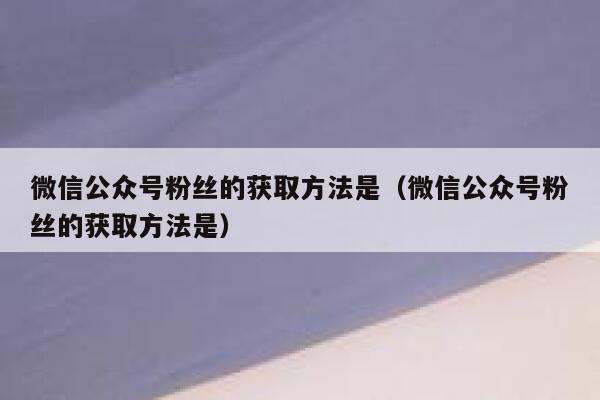 微信公众号粉丝的获取方法是（微信公众号粉丝的获取方法是） 第1张