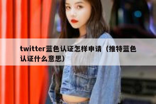 twitter蓝色认证怎样申请（推特蓝色认证什么意思） 第1张