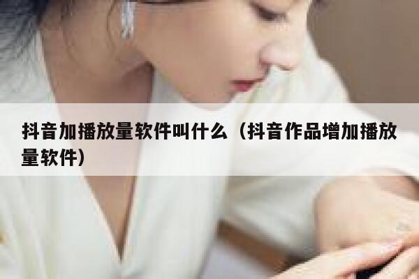 抖音加播放量软件叫什么（抖音作品增加播放量软件） 第1张