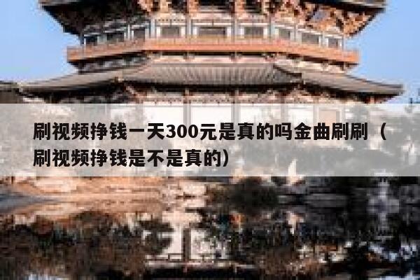 刷视频挣钱一天300元是真的吗金曲刷刷（刷视频挣钱是不是真的） 第1张