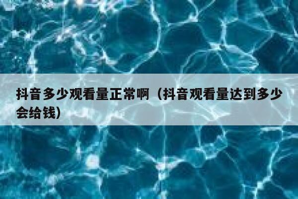 抖音多少观看量正常啊（抖音观看量达到多少会给钱） 第1张