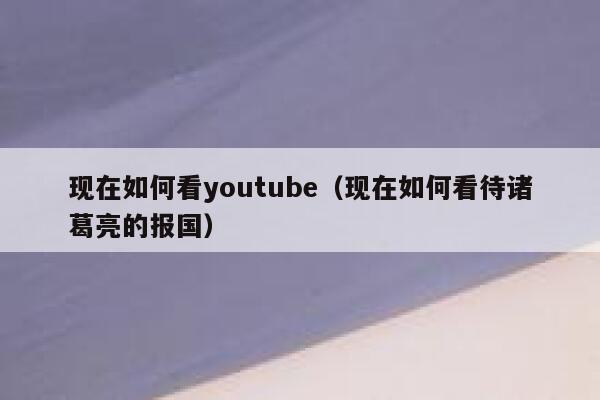 现在如何看youtube（现在如何看待诸葛亮的报国） 第1张