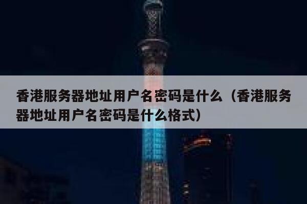 香港服务器地址用户名密码是什么（香港服务器地址用户名密码是什么格式） 第1张