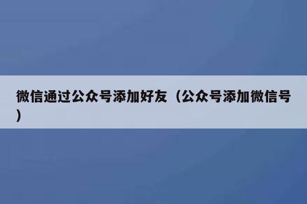 微信通过公众号添加好友（公众号添加微信号） 第1张