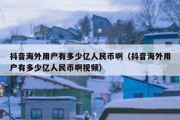 抖音海外用户有多少亿人民币啊（抖音海外用户有多少亿人民币啊视频） 第1张