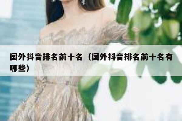 国外抖音排名前十名（国外抖音排名前十名有哪些） 第1张