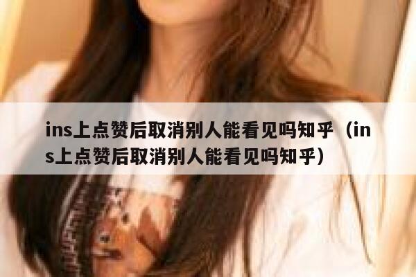 ins上点赞后取消别人能看见吗知乎（ins上点赞后取消别人能看见吗知乎） 第1张