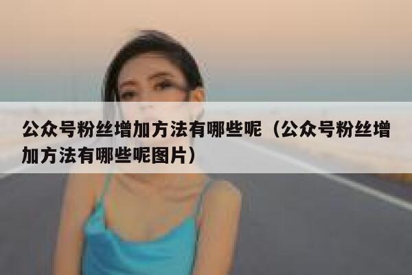 公众号粉丝增加方法有哪些呢（公众号粉丝增加方法有哪些呢图片） 第1张