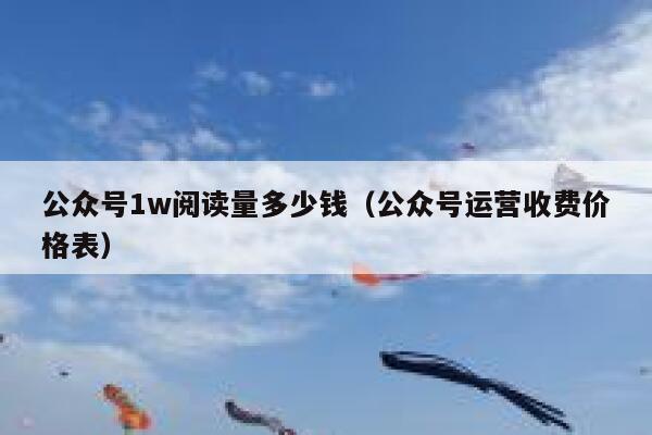 公众号1w阅读量多少钱（公众号运营收费价格表） 第1张