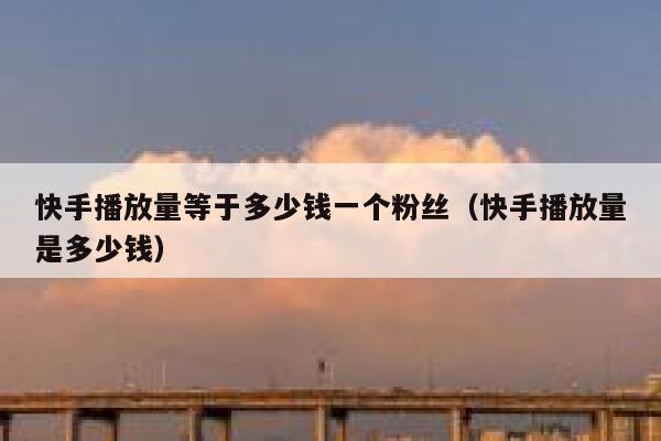 快手播放量等于多少钱一个粉丝（快手播放量是多少钱） 第1张