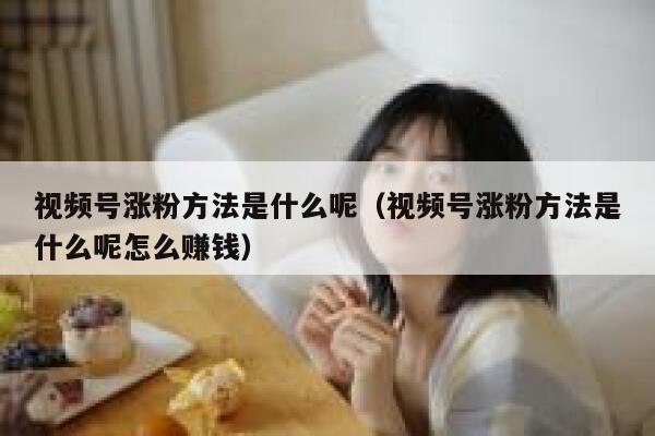 视频号涨粉方法是什么呢（视频号涨粉方法是什么呢怎么赚钱） 第1张