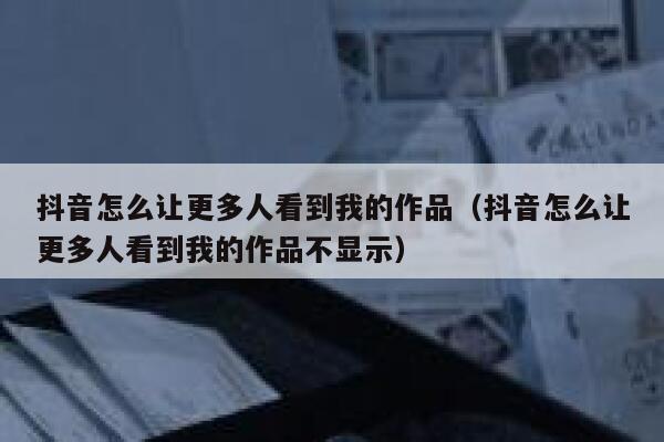 抖音怎么让更多人看到我的作品（抖音怎么让更多人看到我的作品不显示） 第1张