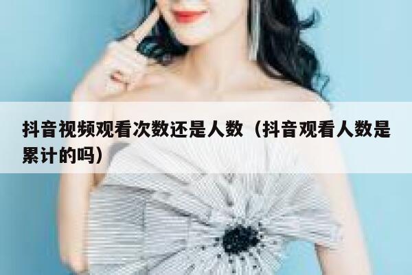 抖音视频观看次数还是人数（抖音观看人数是累计的吗） 第1张