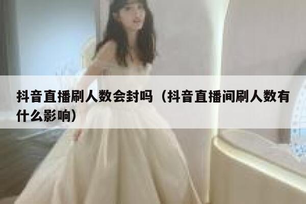 抖音直播刷人数会封吗（抖音直播间刷人数有什么影响） 第1张