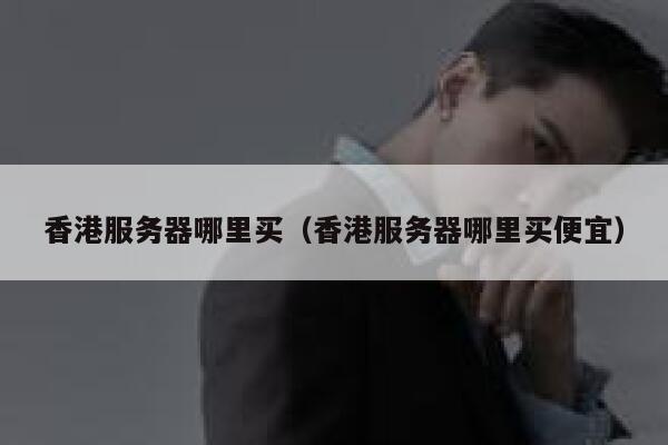 香港服务器哪里买（香港服务器哪里买便宜） 第1张