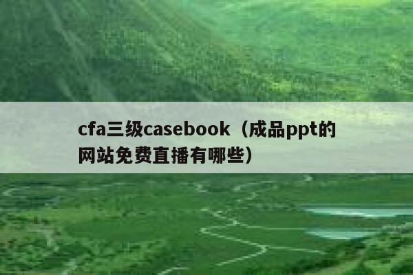 cfa三级casebook（成品ppt的网站免费直播有哪些） 第1张