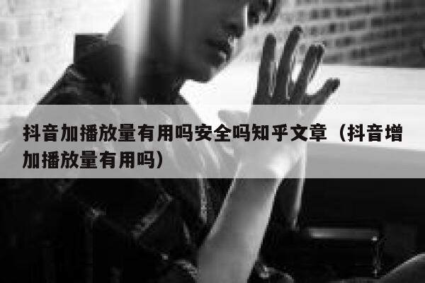 抖音加播放量有用吗安全吗知乎文章（抖音增加播放量有用吗） 第1张