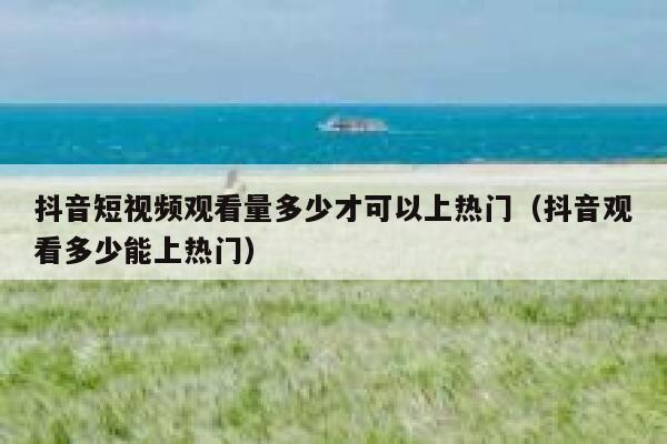 抖音短视频观看量多少才可以上热门（抖音观看多少能上热门） 第1张