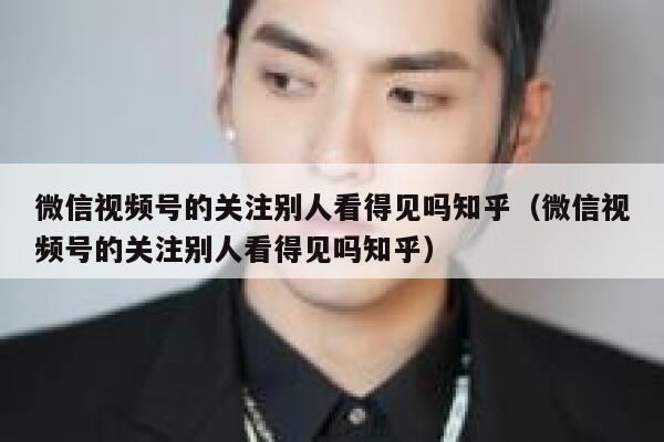 微信视频号的关注别人看得见吗知乎（微信视频号的关注别人看得见吗知乎） 第1张