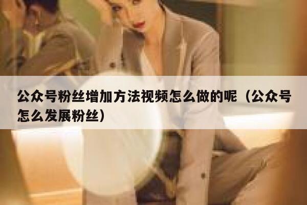 公众号粉丝增加方法视频怎么做的呢（公众号怎么发展粉丝） 第1张