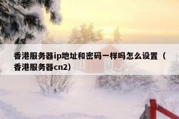 香港服务器ip地址和密码一样吗怎么设置（香港服务器cn2） 第1张