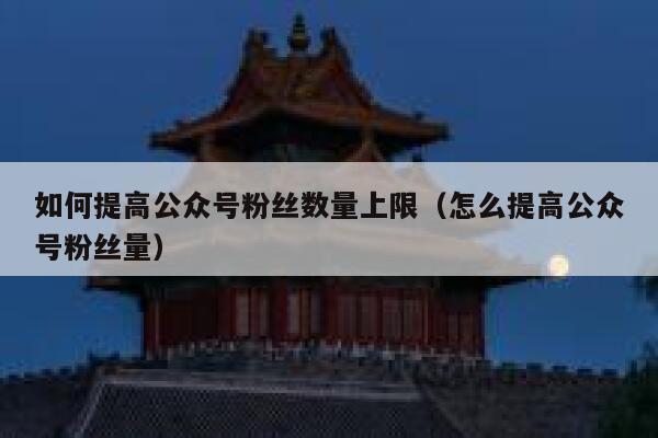 如何提高公众号粉丝数量上限（怎么提高公众号粉丝量） 第1张