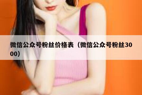 微信公众号粉丝价格表（微信公众号粉丝3000） 第1张