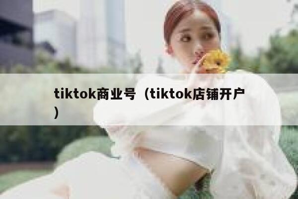 tiktok商业号（tiktok店铺开户） 第1张