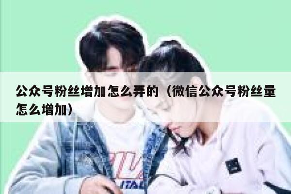 公众号粉丝增加怎么弄的（微信公众号粉丝量怎么增加） 第1张