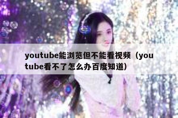 youtube能浏览但不能看视频（youtube看不了怎么办百度知道） 第1张